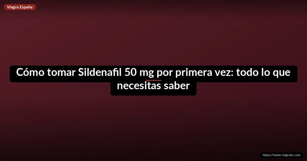 Cómo tomar Sildenafil 50 mg por primera vez: todo lo que necesitas saber