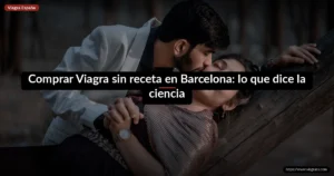 Comprar Viagra sin receta en Barcelona: lo que dice la ciencia