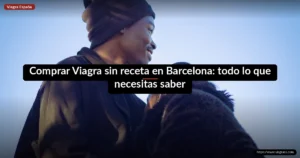 Comprar Viagra sin receta en Barcelona: todo lo que necesitas saber