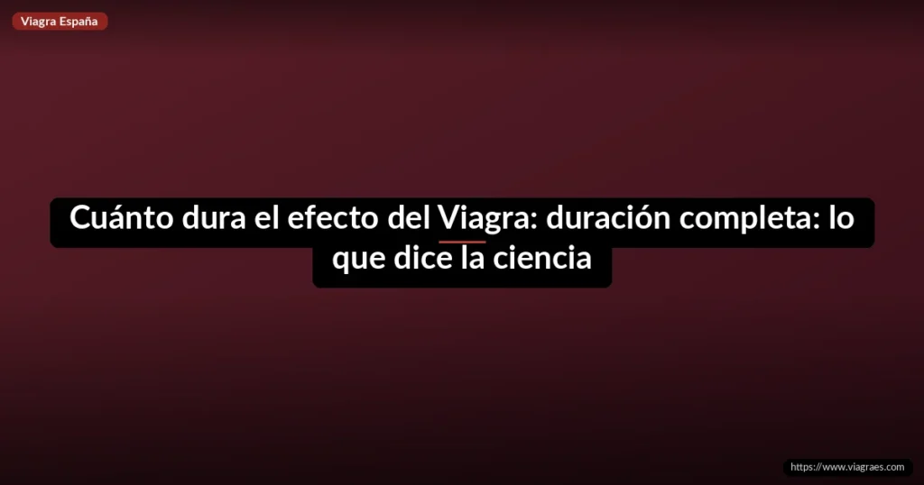 Cuánto dura el efecto del Viagra: duración completa: lo que dice la ciencia