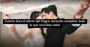 Cuánto dura el efecto del Viagra: duración completa: todo lo que necesitas saber