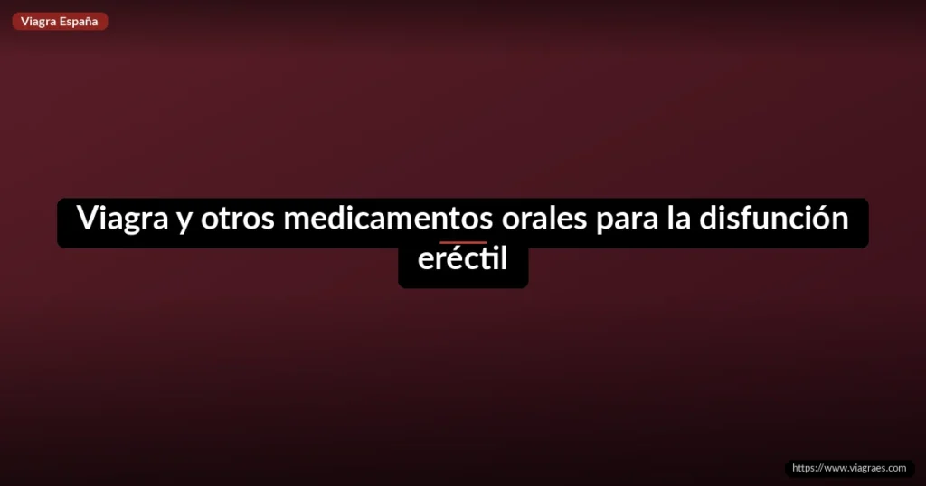 Viagra y otros medicamentos orales para la disfunción eréctil