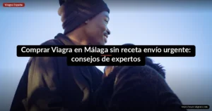 Comprar Viagra en Málaga sin receta envío urgente: consejos de expertos